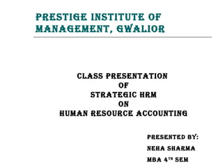 Prestige institute of
management, gwalior



      Class Presentation
              of
         strategiC hrm
              on
   human resourCe aCCounting


                    Presented by:
                    neha sharma
                    mba 4 th sem
 