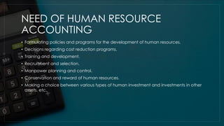 NEED OF HUMAN RESOURCE
ACCOUNTING
• Formulating policies and programs for the development of human resources.
• Decisions ...