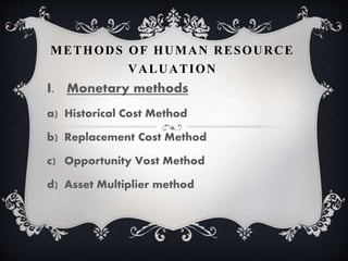 METHODS OF HUMAN RESOURCE
VALUATION
I. Monetary methods
a) Historical Cost Method
b) Replacement Cost Method
c) Opportunity Vost Method
d) Asset Multiplier method