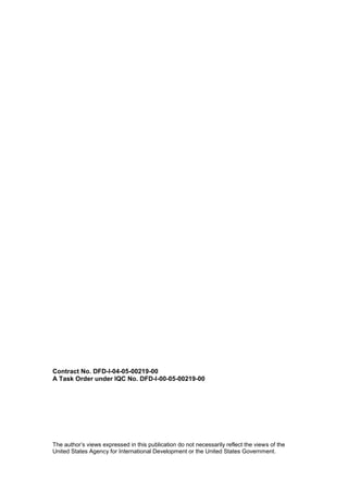 The author’s views expressed in this publication do not necessarily reflect the views of the
United States Agency for International Development or the United States Government.
Contract No. DFD-I-04-05-00219-00
A Task Order under IQC No. DFD-I-00-05-00219-00
 
