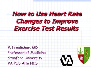 How to Use Heart Rate Changes to Improve Exercise Test Results   V. Froelicher, MD Professor of Medicine Stanford University VA Palo Alto HCS 
