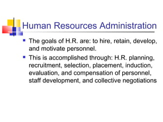 Human Resources Administration
 The goals of H.R. are: to hire, retain, develop,
and motivate personnel.
 This is accomplished through: H.R. planning,
recruitment, selection, placement, induction,
evaluation, and compensation of personnel,
staff development, and collective negotiations
 