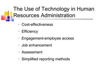 The Use of Technology in Human
Resources Administration
• Cost-effectiveness
• Efficiency
• Engagement-employee access
• Job enhancement
• Assessment
• Simplified reporting methods
 