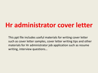 Hr administrator cover letter
This ppt file includes useful materials for writing cover letter
such as cover letter samples, cover letter writing tips and other
materials for Hr administrator job application such as resume
writing, interview questions…

 