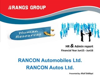 HR & Admin report
Financial Year Jun15 - Jun16
Presented by: Altaf Siddiqui
RANCON Automobiles Ltd.
RANCON Autos Ltd.
 