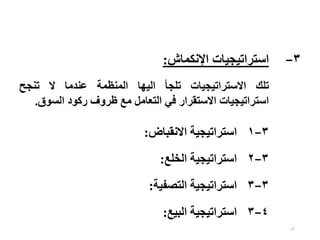 27
‫تلك‬
‫االستراتيجيات‬
‫تلجأ‬
‫اليها‬
‫المنظمة‬
‫عندما‬
‫ال‬
‫تنجح‬
‫استراتيجيات‬
‫االستقرار‬
‫في‬
‫التعامل‬
‫مع‬
‫ظروف‬
‫ركود‬
‫السوق‬
.
۱−۳
‫االنقباض‬ ‫استراتيجية‬
:
۲−۳
‫الخلع‬ ‫استراتيجية‬
:
۳−۳
‫التصفية‬ ‫استراتيجية‬
:
٤
−
۳
‫البيع‬ ‫استراتيجية‬
:
۳
−
‫اإل‬ ‫استراتيجيات‬
‫نكماش‬
:
 