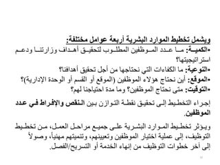 32
‫مختلفة‬ ‫عوامل‬ ‫أربعة‬ ‫البشرية‬ ‫الموارد‬ ‫تخطيط‬ ‫ويشمل‬
:
•
‫عععة‬‫ع‬‫الكمي‬
:
‫ااام‬‫ا‬‫ويا‬ ‫اااد‬‫ا‬ ‫ا‬ ‫و‬ ‫ااافا‬‫ا‬ ‫ااا‬‫ا‬‫لتحات‬ ‫ااابز‬‫ا‬‫اللأه‬ ‫لتح‬ ‫اااب‬‫ا‬‫الل‬ ‫ااافي‬‫ا‬‫ا‬ ‫اااد‬‫ا‬‫م‬
‫تجتتهد؟‬ ‫استرا‬
•
‫النوعية‬
:
‫د؟‬ ‫فاف‬ ‫حات‬ ‫جل‬ ‫مح‬ ‫نحتدجهد‬ ‫التي‬ ‫الكلدءات‬ ‫مد‬
•
‫الموقع‬
:
‫لتح‬ ‫اللب‬ ‫ؤالء‬ ‫نحتدج‬ ‫يح‬
(
‫ي‬ ‫اإليا‬ ‫البحفة‬ ‫و‬ ‫الاسم‬ ‫و‬ ‫اللبقع‬
‫ة‬
)
‫؟‬
•
‫التوقيت‬
:
‫لهم؟‬ ‫د‬ ‫احتتدج‬ ‫مفة‬ ‫ومد‬ ‫لتح؟‬ ‫اللب‬ ‫نحتدج‬ ‫متى‬
‫اتح‬‫ا‬ ‫ابا‬‫ا‬‫الت‬ ‫اة‬‫ا‬‫ناأ‬ ‫ا‬‫ا‬‫حات‬ ‫اى‬‫ا‬‫إل‬ ‫اتى‬‫ا‬‫التيأ‬ ‫اراء‬‫ا‬‫إج‬
‫عي‬‫ع‬‫ف‬ ‫عراط‬‫ع‬‫واإلف‬ ‫عنقص‬‫ع‬‫ال‬
‫عدد‬‫ع‬‫ع‬
‫الموظفين‬
.
‫ااتى‬‫ا‬‫يأ‬ ‫ااح‬‫ا‬‫م‬ ‫اال‬‫ا‬‫ل‬ ‫ال‬ ‫اال‬‫ا‬‫مراح‬ ‫ااع‬‫ا‬‫جلت‬ ‫ااى‬‫ا‬‫اه‬ ‫اارية‬‫ا‬‫ج‬ ‫ال‬ ‫ي‬ ‫اابا‬‫ا‬‫الل‬ ‫ااتى‬‫ا‬‫يأ‬ ‫ااؤتر‬‫ا‬‫وي‬
‫ت‬ ‫مه‬ ‫لتتهم‬ ‫و‬ ‫هم‬ ‫تت‬ ‫و‬ ‫لتح‬ ‫اللب‬ ‫اختتد‬ ‫الهتة‬ ‫إلى‬ ‫تف‬ ‫التب‬
ً‫ال‬‫وصب‬ ً‫د‬
‫التسريح‬ ‫و‬ ‫اليفمة‬ ‫إنهدء‬ ‫مح‬ ‫تف‬ ‫التب‬ ‫خأبات‬ ‫آخر‬ ‫إلى‬
/
‫اللصل‬
.
 