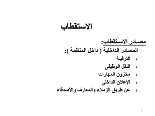37
‫االستقطاب‬
‫االسـتقطاب‬ ‫مصـادر‬
:
−
‫الداخلية‬ ‫المصادر‬
(
‫المنظمة‬ ‫داخل‬
:)

‫الترقيـة‬

‫الوظيفى‬ ‫النقل‬

‫المهارات‬ ‫مخزون‬

‫الداخلى‬ ‫اإلعالن‬

‫واألصدقاء‬ ‫والمعارف‬ ‫الزمالء‬ ‫طريق‬ ‫عن‬
 