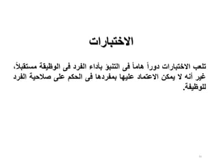 41
‫االختبارات‬
‫تلعب‬
‫اال‬
‫ختبارات‬
‫ا‬‫ا‬‫دور‬
‫ا‬‫ا‬‫هام‬
‫فى‬
‫التنبؤ‬
‫بأداء‬
‫الفرد‬
‫فى‬
‫الوظيقة‬
،‫ا‬‫ال‬‫مستقب‬
‫غير‬
‫أنه‬
‫ال‬
‫يمكن‬
‫االعتماد‬
‫عليها‬
‫بمفردها‬
‫فى‬
‫الحكم‬
‫على‬
‫صالحية‬
‫ال‬
‫فرد‬
‫للوظيفة‬
.
 