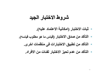 43
‫الجيد‬ ‫االختبار‬ ‫شروط‬
•
‫ثبات‬
‫االختبار‬
(
‫امكانية‬
‫االعتماد‬
‫عليه‬
)
.
•
‫التأكد‬
‫من‬
‫صدق‬
‫االختبار‬
(
‫قياس‬
‫ما‬
‫هو‬
‫مطلوب‬
‫قياسه‬
)
.
•
‫التأكد‬
‫من‬
‫تطبيق‬
‫االختبارات‬
‫فى‬
‫منظمات‬
‫اخرى‬
.
•
‫التأكد‬
‫من‬
‫عدم‬
‫تحيز‬
‫االختبار‬
‫لفئات‬
‫من‬
‫االفراد‬
.
 