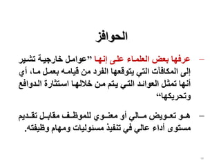 68
−
‫إنهعا‬ ‫علعى‬ ‫العلمعاء‬ ‫بعض‬ ‫عرفها‬
”
‫تشعير‬ ‫خارجيعة‬ ‫عوامعل‬
‫معا‬ ‫بعمعل‬ ‫قيامعه‬ ‫من‬ ‫الفرد‬ ‫يتوقعها‬ ‫التي‬ ‫المكافآت‬ ‫إلى‬
‫أي‬ ،
‫العدو‬ ‫اسعتثارة‬ ‫خاللهعا‬ ‫معن‬ ‫يعتم‬ ‫التعي‬ ‫العوائعد‬ ‫تمثعل‬ ‫أنها‬
‫افع‬
‫وتحريكها‬
“
−
‫ععديم‬‫ع‬‫تق‬ ‫ععل‬‫ع‬‫مقاب‬ ‫ععف‬‫ع‬‫للموظ‬ ‫ععوي‬‫ع‬‫معن‬ ‫أو‬ ‫ععالي‬‫ع‬‫م‬ ‫ععويض‬‫ع‬‫تع‬ ‫ععو‬‫ع‬‫ه‬
‫وظيف‬ ‫ومهام‬ ‫مسئوليات‬ ‫تنفيذ‬ ‫في‬ ‫عالي‬ ‫أداء‬ ‫مستوى‬
‫ته‬
.
‫الحوافز‬
 