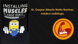 Dr. Gaspar Alberto Motta Ramirez,
médico radiólogo.
 