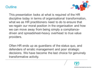 Outline
This presentation looks at what is required of the HR
discipline today in terms of organisational transformation,
...