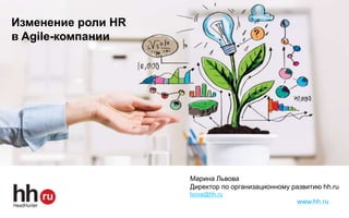 www.hh.ru
Марина Львова
Директор по организационному развитию hh.ru
lvova@hh.ru
Изменение роли HR
в Agile-компании
 