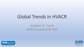 Global Trends in HVACR
Stephen R. Yurek
AHRI President & CEO
 