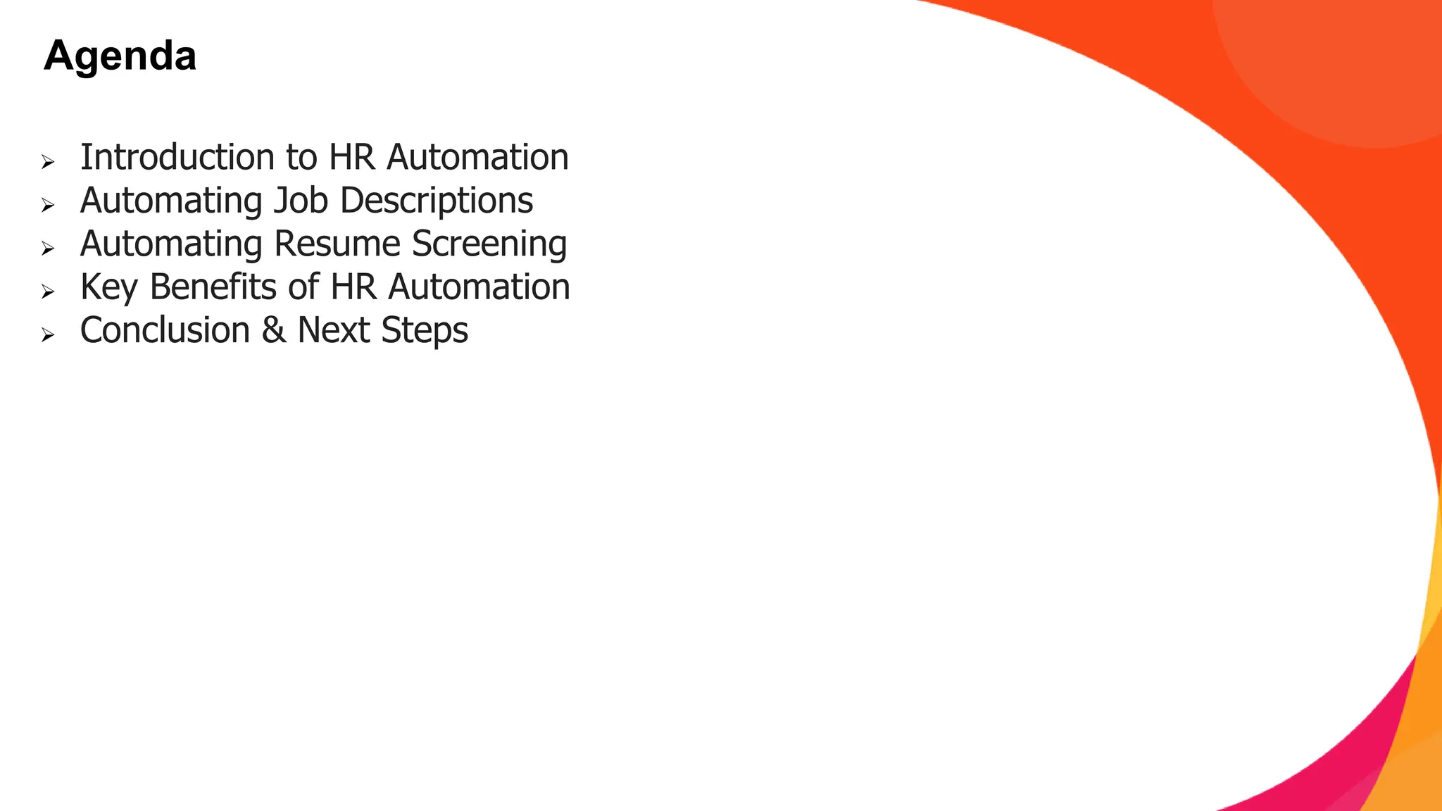 Agenda
➢ Introduction to HR Automation
➢ Automating Job Descriptions
➢ Automating Resume Screening
➢ Key Benefits of HR Automation
➢ Conclusion & Next Steps
 