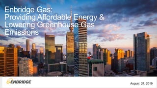 Enbridge Gas:
Providing Affordable Energy &
Lowering Greenhouse Gas
Emissions
August 27, 2019
 