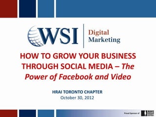 HOW TO GROW YOUR BUSINESS
THROUGH SOCIAL MEDIA – The
 Power of Facebook and Video
       HRAI TORONTO CHAPTER
          October 30, 2012
 