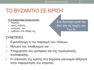 ΤΟ ΒΥΖΑΝΤΙΟ ΣΕ ΚΡΙΣΗ
ΣΥΝΕΠΕΙΕΣ
1. Εγκατάλειψη ή την παρακμή των πόλεων,
2. Μείωση του πληθυσμού και
3. Υποχώρηση του εμπορίου και της νομισματικής
κυκλοφορίας.
4. Η επέκταση της κρίσης στη δημόσια οικονομία οδήγησε
στην παραμέληση του στρατού.
Στο δεύτερο μισό του
6ου και τις αρχές του
7ου αι.
Η αυτοκρατορία αντιμετωπίζει:
• λοιμούς,
• κακές σοδειές,
• σεισμούς και
• εισβολές στα εδάφη της
ΦΑΤΣΗ ΑΘΑΝΑΣΙΑ ΦΙΛΟΛΟΓΟΣ 3
 