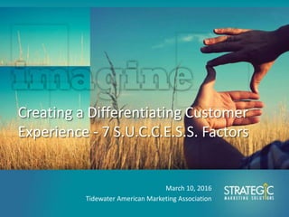 Creating a Differentiating Customer
Experience - 7 S.U.C.C.E.S.S. Factors
March 10, 2016
Tidewater American Marketing Association
 