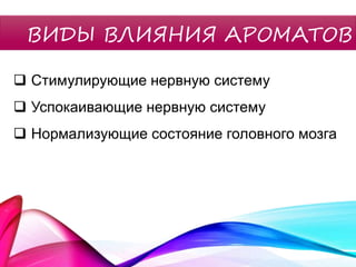 ВИДЫ ВЛИЯНИЯ АРОМАТОВ
 Стимулирующие нервную систему
 Успокаивающие нервную систему
 Нормализующие состояние головного мозга
 