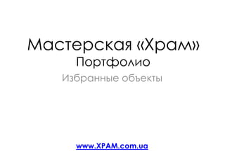 Мастерская «Храм»Портфолио  Избранные объекты www.XPAM.com.ua 