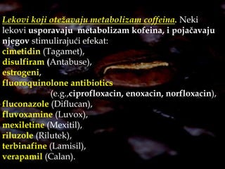 Lekovi koji ispoljavaju neželjene efekte uz veće doze kofeina:
metaproterenol (Alupent),
clozapine (Clozaril),
ephedrine,
...
