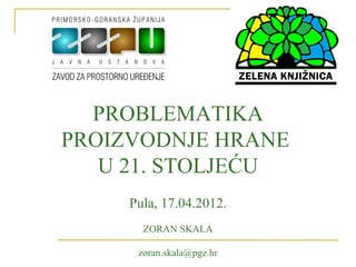 PROBLEMATIKA
PROIZVODNJE HRANE
   U 21. STOLJEĆU
     Pula, 17.04.2012.
       ZORAN SKALA

      zoran.skala@pgz.hr
 