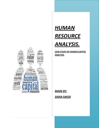 1 | P a g e
HUMAN
RESOURCE
ANALYSIS.
CASE STUDY OF HUMAN CAPITAL
ANALYSIS.
MADE BY:
SADIA SAEED
 