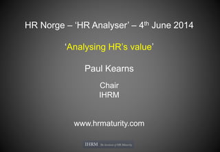 HR Norge – ‘HR Analyser’ – 4th June 2014
‘Analysing HR’s value’
Paul Kearns
Chair
IHRM
www.hrmaturity.com
 