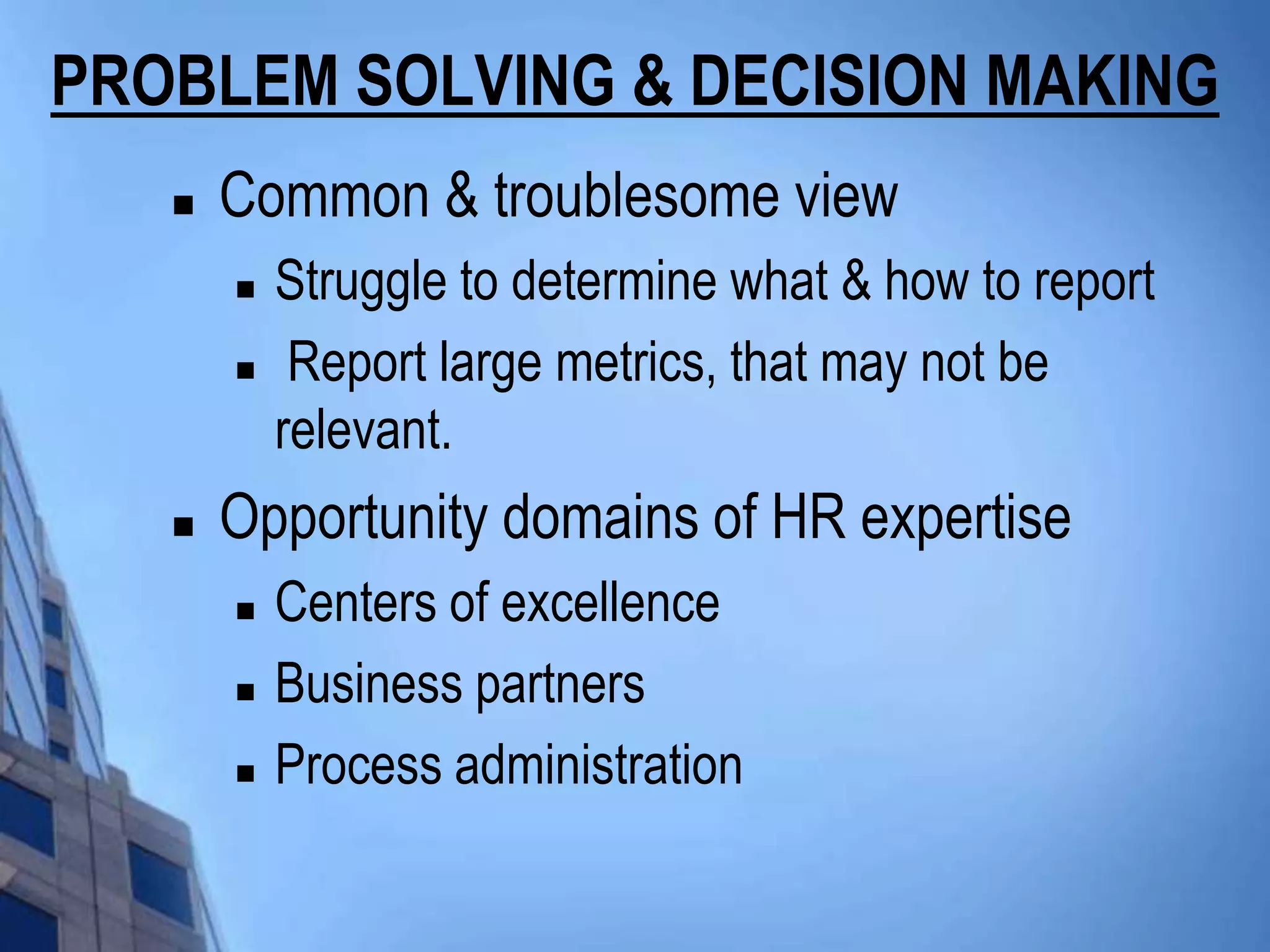 PROBLEM SOLVING & DECISION MAKING
      Common & troublesome view
          Struggle to determine what & how to report
           Report large metrics, that may not be
           relevant.
      Opportunity domains of HR expertise
          Centers of excellence
          Business partners
          Process administration
 