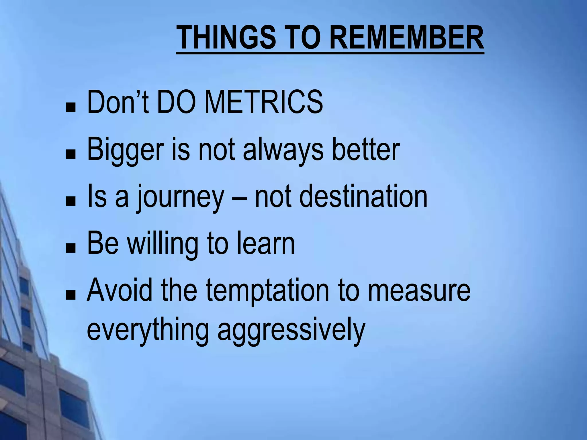 THINGS TO REMEMBER
   Don’t DO METRICS
   Bigger is not always better
   Is a journey – not destination
   Be willing to learn
   Avoid the temptation to measure
    everything aggressively
 