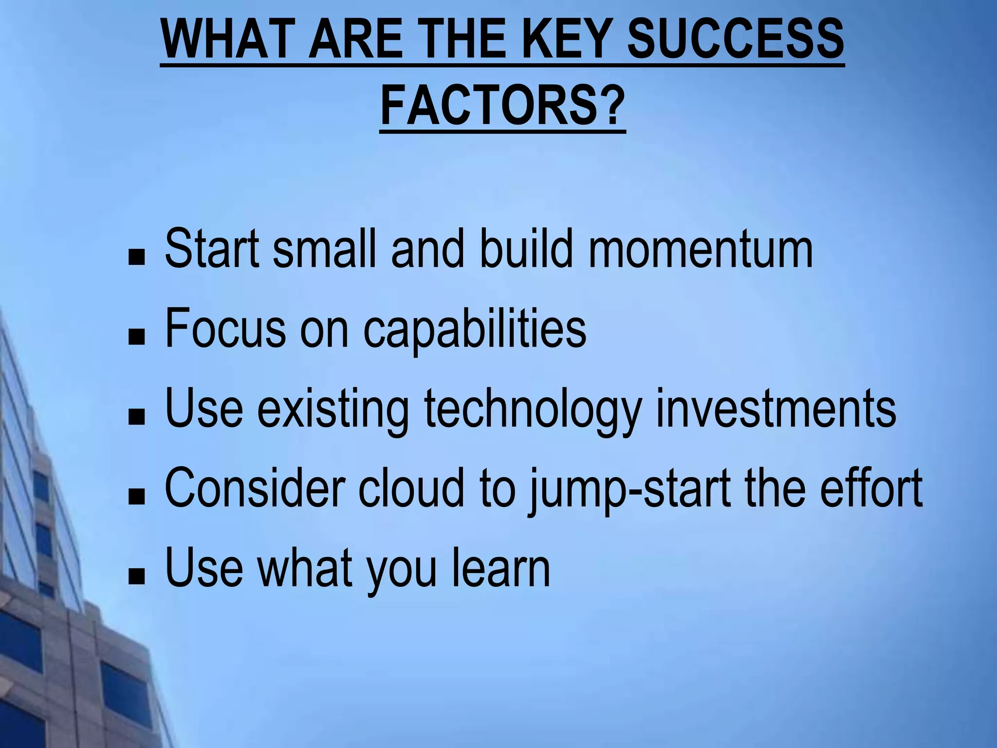 WHAT ARE THE KEY SUCCESS
           FACTORS?

   Start small and build momentum
   Focus on capabilities
   Use existing technology investments
   Consider cloud to jump-start the effort
   Use what you learn
 