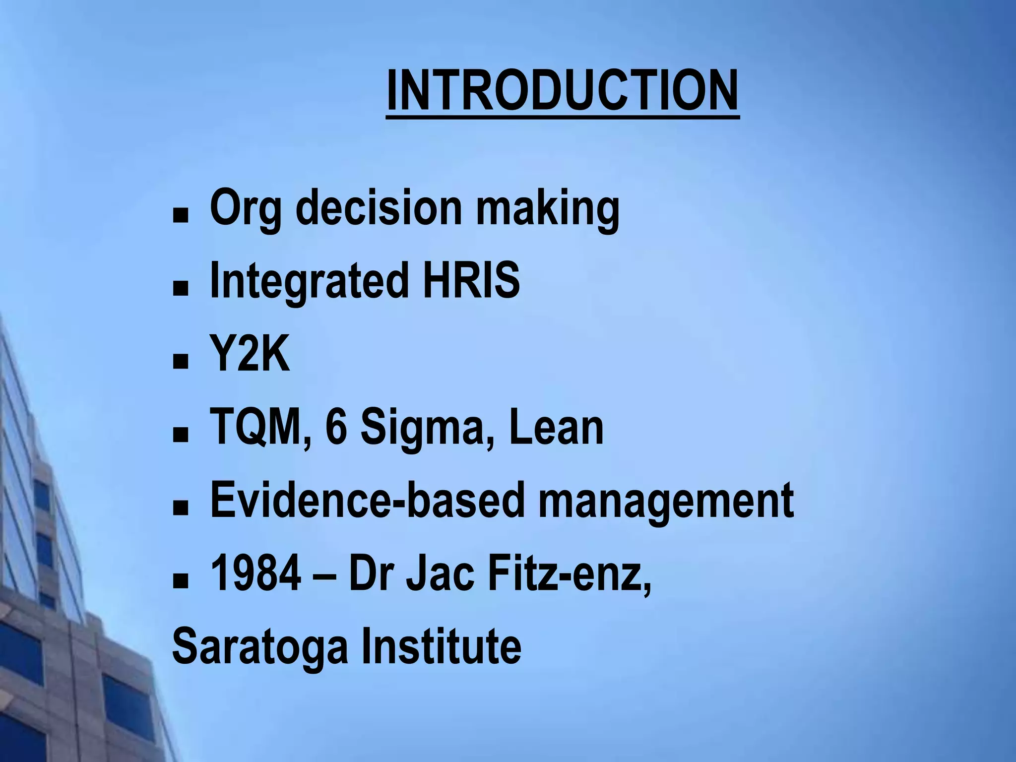 INTRODUCTION

 Org decision making
 Integrated HRIS

 Y2K

 TQM, 6 Sigma, Lean

 Evidence-based management

 1984 – Dr Jac Fitz-enz,

Saratoga Institute
 