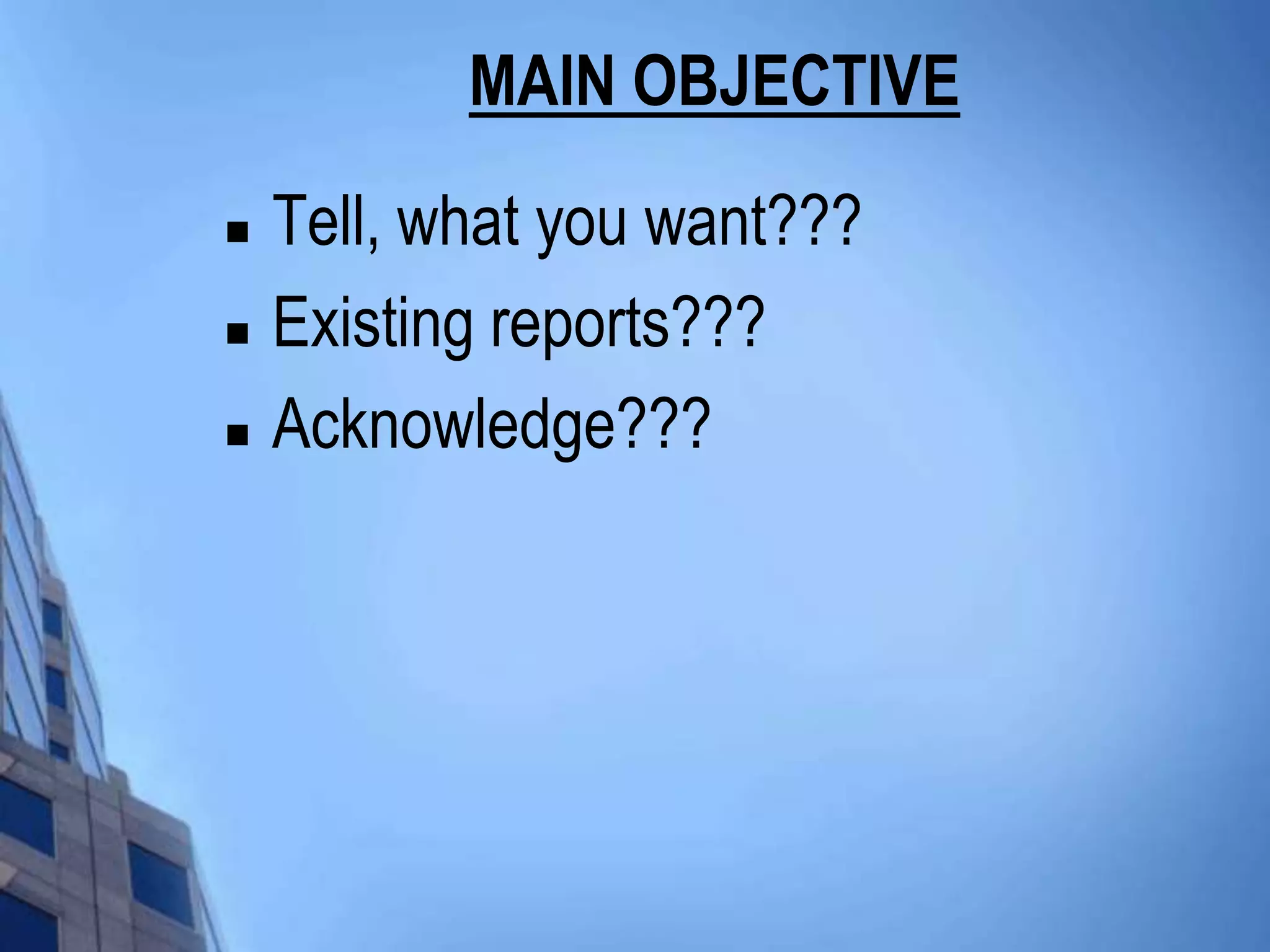 MAIN OBJECTIVE
   Tell, what you want???
   Existing reports???
   Acknowledge???
 