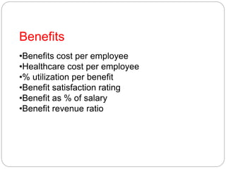 Benefits
•Benefits cost per employee
•Healthcare cost per employee
•% utilization per benefit
•Benefit satisfaction rating
•Benefit as % of salary
•Benefit revenue ratio
 