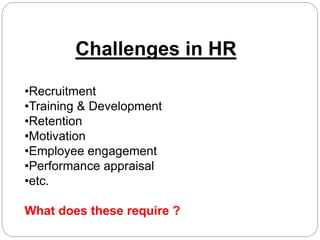 Challenges in HR
•Recruitment
•Training & Development
•Retention
•Motivation
•Employee engagement
•Performance appraisal
•etc.
What does these require ?
 