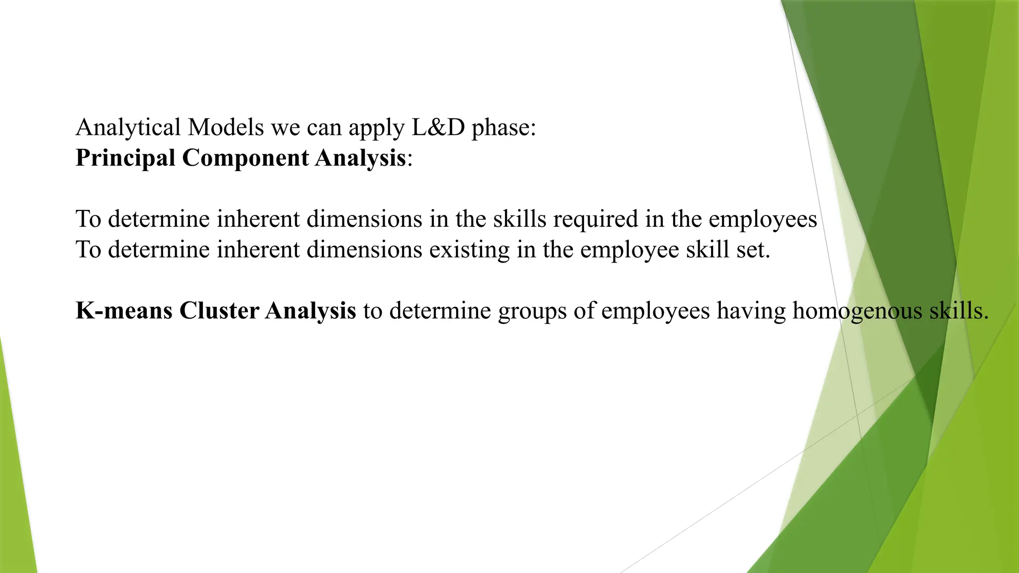 Analytical Models we can apply L&D phase:
Principal Component Analysis:
To determine inherent dimensions in the skills required in the employees
To determine inherent dimensions existing in the employee skill set.
K-means Cluster Analysis to determine groups of employees having homogenous skills.
 