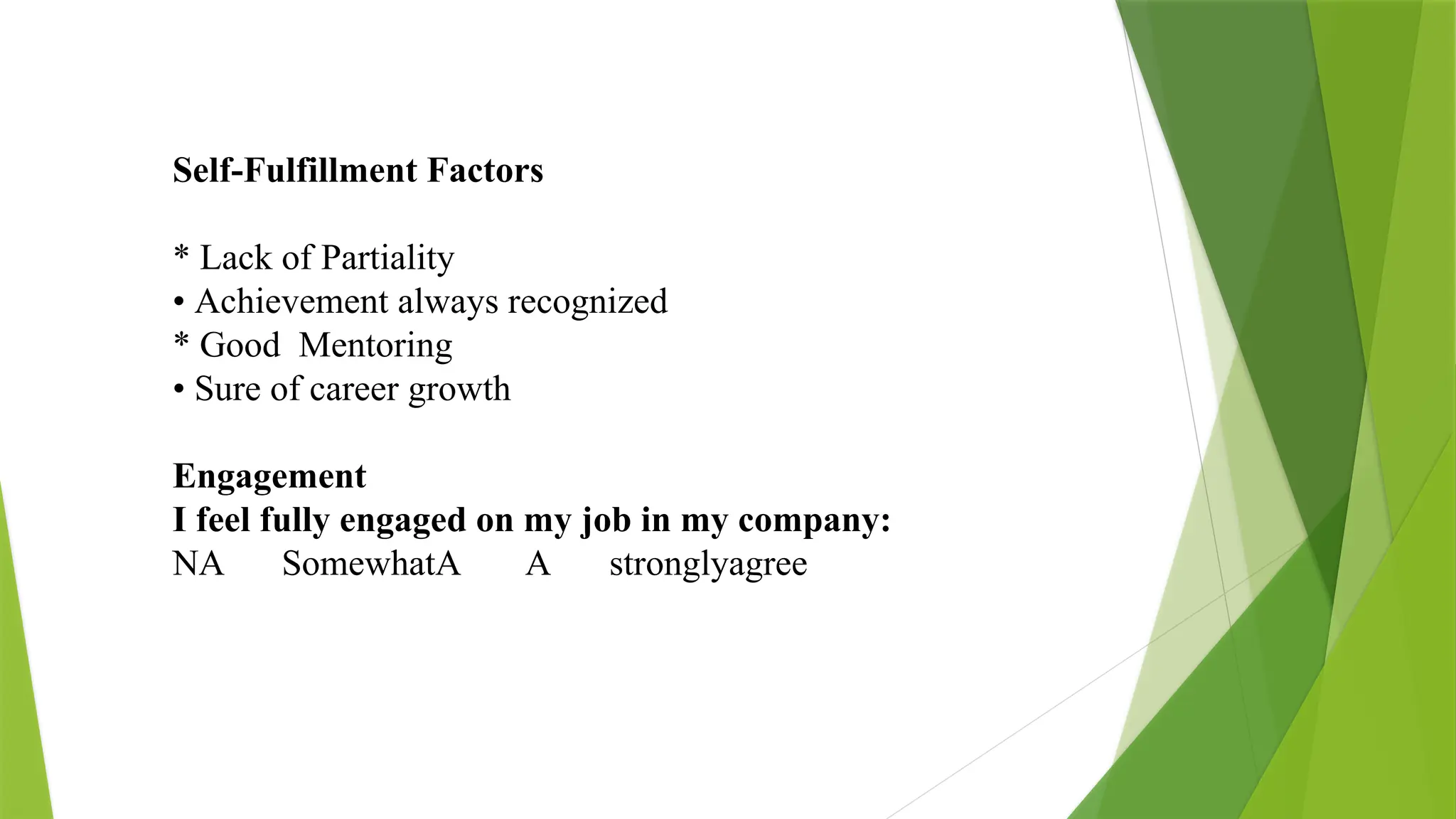 Self-Fulfillment Factors
* Lack of Partiality
• Achievement always recognized
* Good Mentoring
• Sure of career growth
Engagement
I feel fully engaged on my job in my company:
NA SomewhatA A stronglyagree
 
