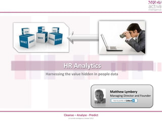 HR Analytics
Harnessing the value hidden in people data



                                                    Matthew Lymbery
                                                    Managing Director and Founder




          Cleanse – Analyse - Predict
             (c) activ8 intelligence limited 2012
 