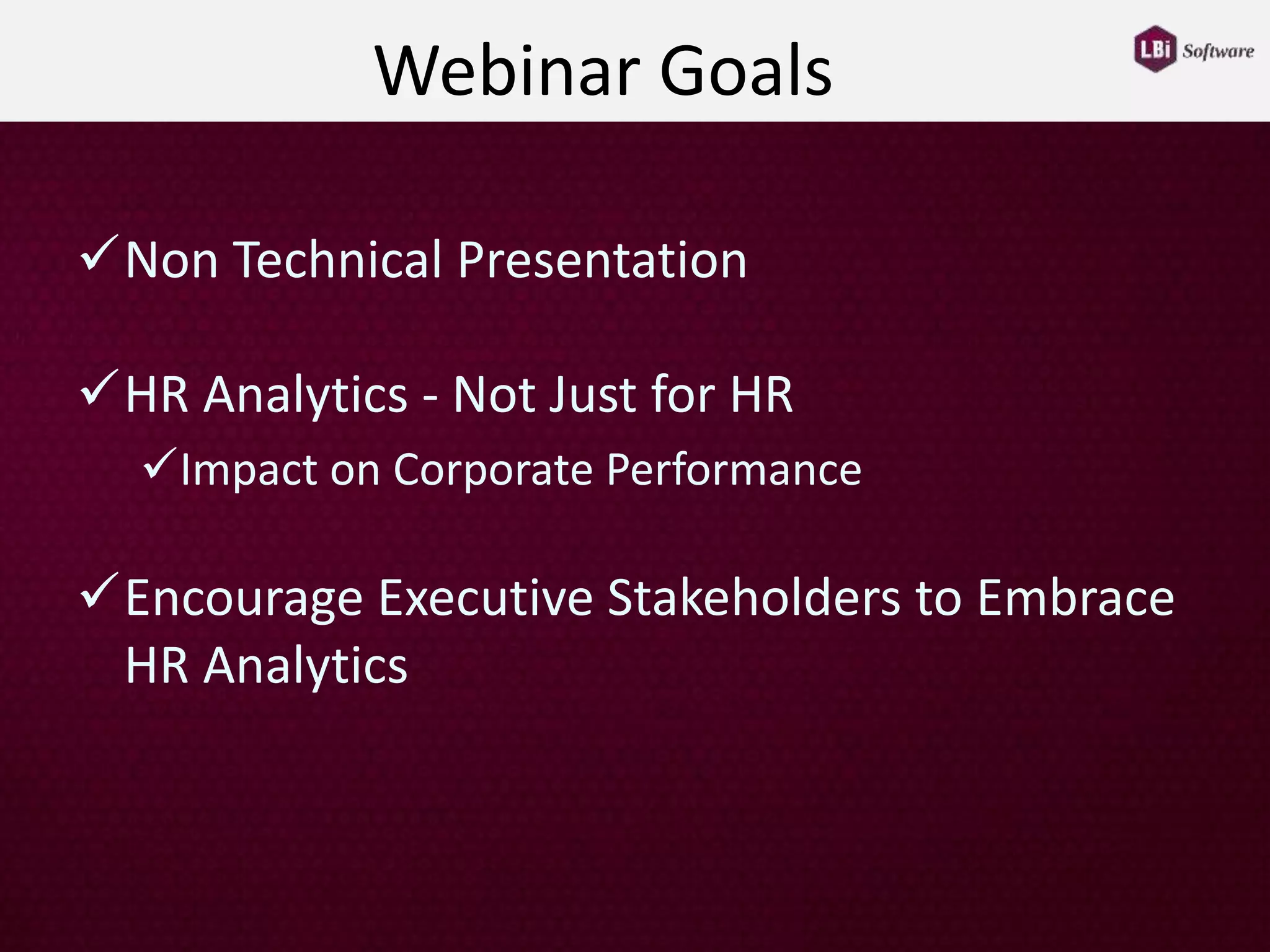 Webinar Goals
Non Technical Presentation
HR Analytics - Not Just for HR
Impact on Corporate Performance
Encourage Executive Stakeholders to Embrace
HR Analytics
 