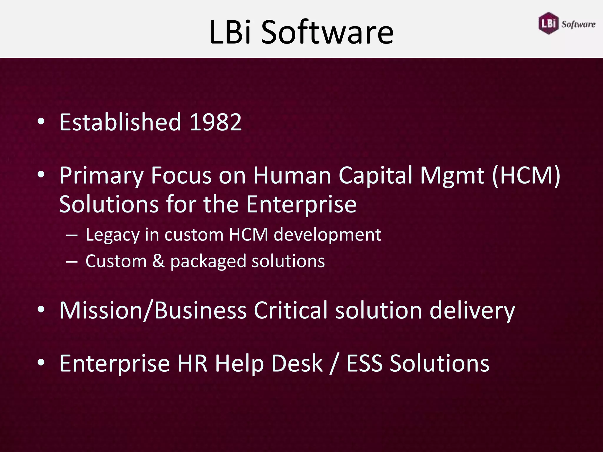 LBi Software
• Established 1982
• Primary Focus on Human Capital Mgmt (HCM)
Solutions for the Enterprise
– Legacy in custom HCM development
– Custom & packaged solutions
• Mission/Business Critical solution delivery
• Enterprise HR Help Desk / ESS Solutions
 