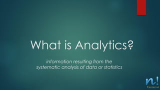 What is Analytics?
information resulting from the
systematic analysis of data or statistics
 