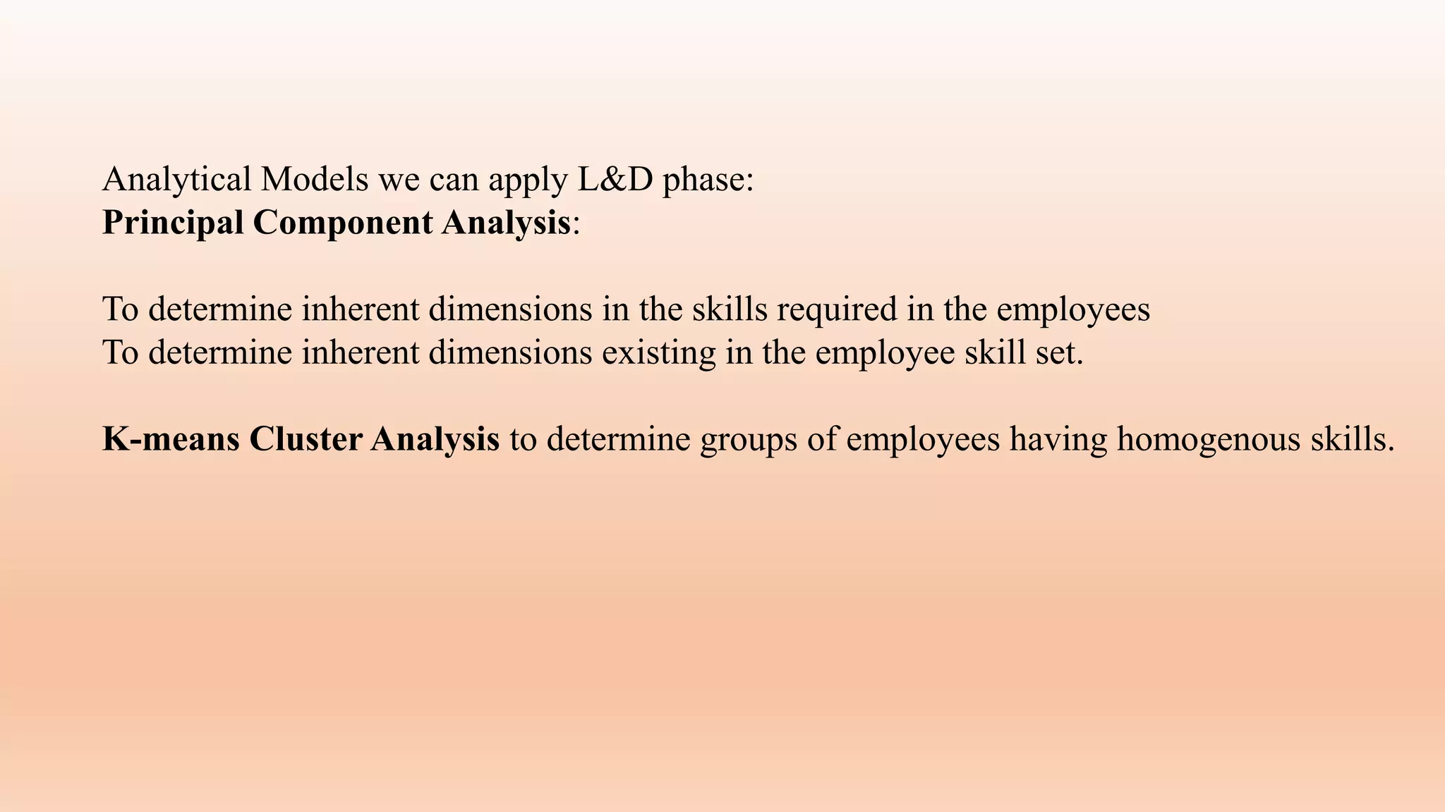 Analytical Models we can apply L&D phase:
Principal Component Analysis:
To determine inherent dimensions in the skills required in the employees
To determine inherent dimensions existing in the employee skill set.
K-means Cluster Analysis to determine groups of employees having homogenous skills.
 