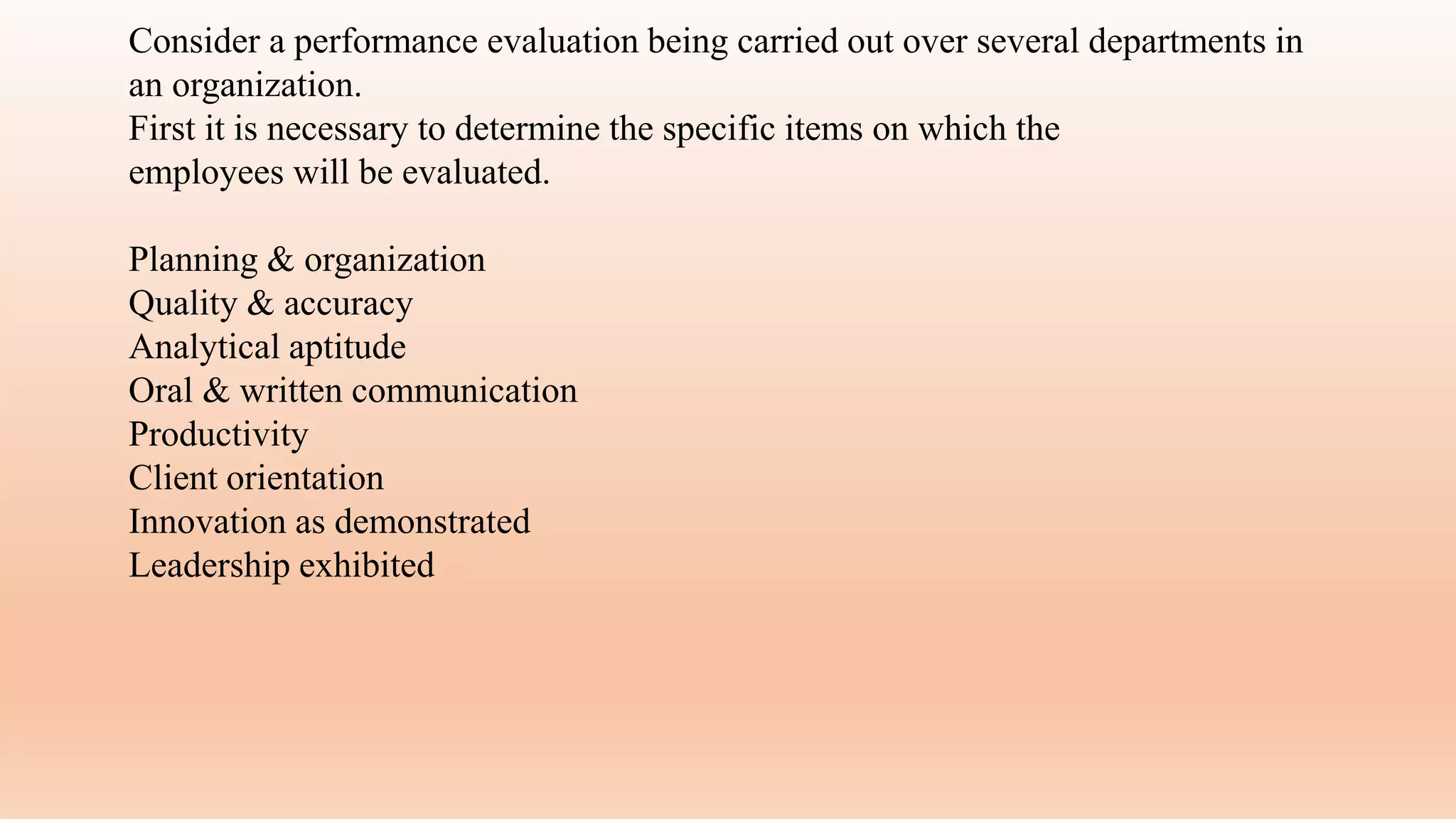 Consider a performance evaluation being carried out over several departments in
an organization.
First it is necessary to determine the specific items on which the
employees will be evaluated.
Planning & organization
Quality & accuracy
Analytical aptitude
Oral & written communication
Productivity
Client orientation
Innovation as demonstrated
Leadership exhibited
 