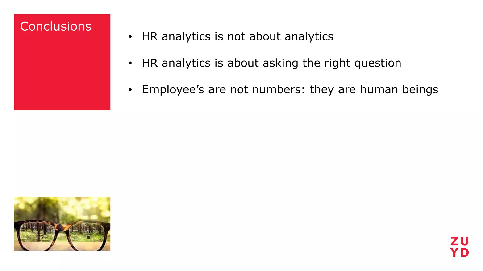 Conclusions
• HR analytics is not about analytics
• HR analytics is about asking the right question
• Employee’s are not numbers: they are human beings
 