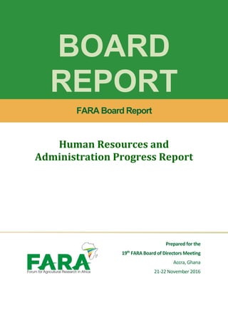BOARD
REPORT
FARA Board Report
Human Resources and
Administration Progress Report
Prepared for the
19th
FARA Board of Directors Meeting
Accra, Ghana
21-22 November 2016
 