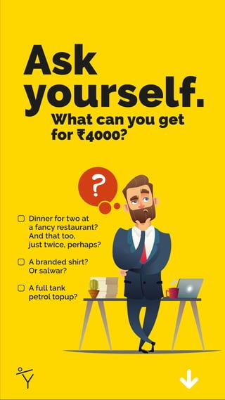 Ask
yourself.
What can you get
for ₹4000?
Dinner for two at
a fancy restaurant?
And that too,
just twice, perhaps?
A branded shirt?
Or salwar?
A full tank
petrol topup?
 