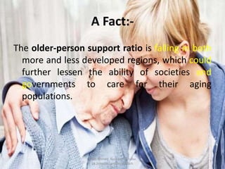A Fact:-
The older-person support ratio is falling in both
more and less developed regions, which could
further lessen the ability of societies and
governments to care for their aging
populations.
7
Aftab Ahmed, Research Scholar.
pk.linkedin.com/in/aftabch
 