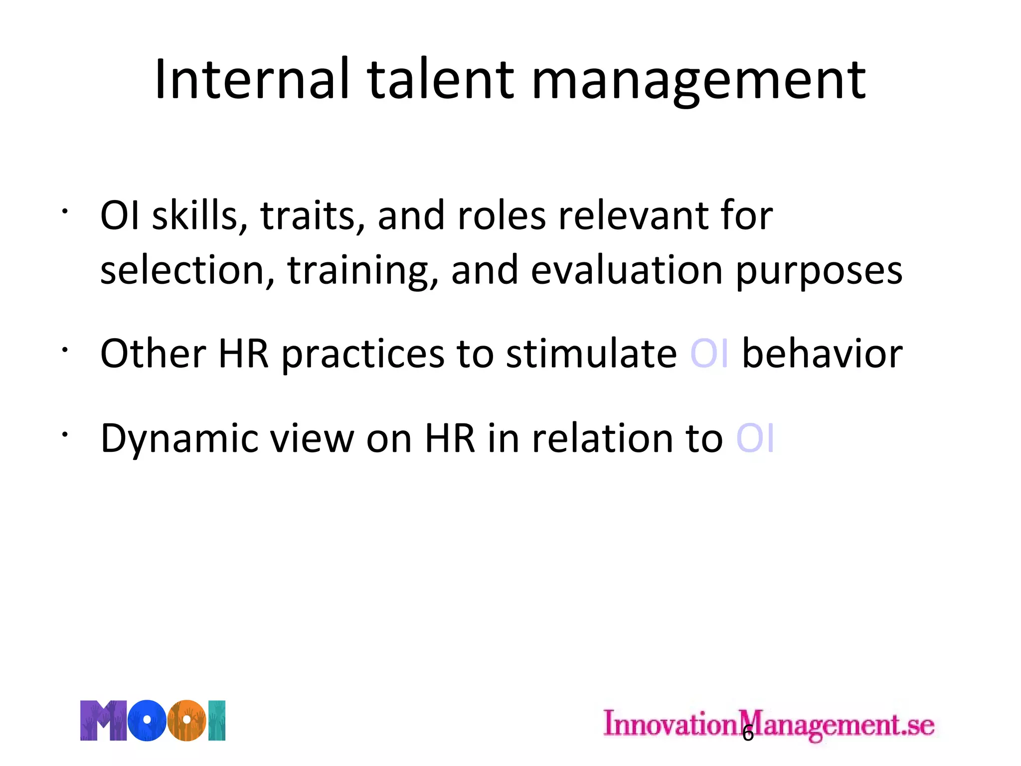 Internal talent management
•
OI skills, traits, and roles relevant for
selection, training, and evaluation purposes
•
Other HR practices to stimulate OI behavior
•
Dynamic view on HR in relation to OI
6
 